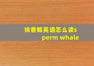 抹香鲸英语怎么读sperm whale